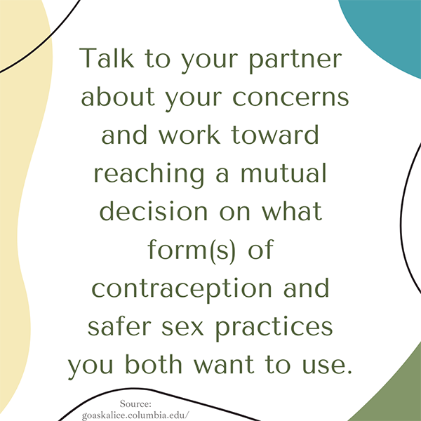 Talk to your partner about concerns. Reach mutual decision on form(s) of contraception and safer sex methods.